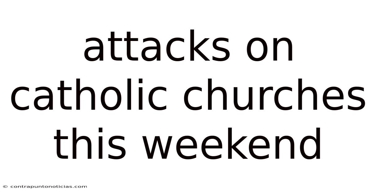 Attacks On Catholic Churches This Weekend
