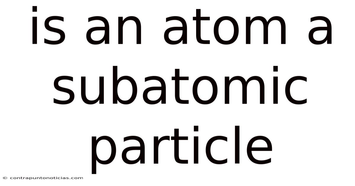 Is An Atom A Subatomic Particle