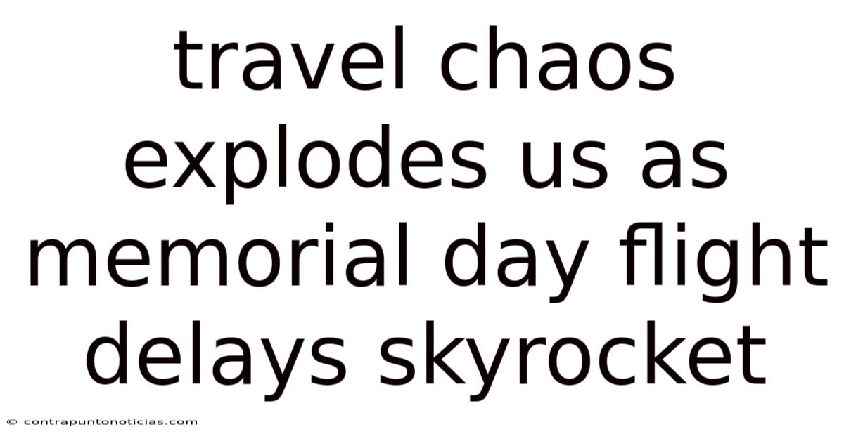 Travel Chaos Explodes Us As Memorial Day Flight Delays Skyrocket