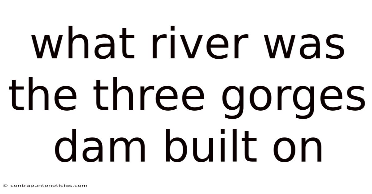 What River Was The Three Gorges Dam Built On