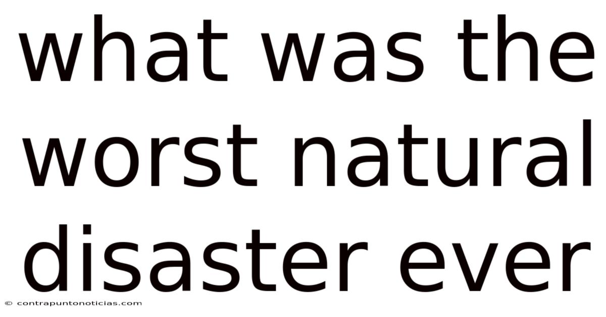 What Was The Worst Natural Disaster Ever