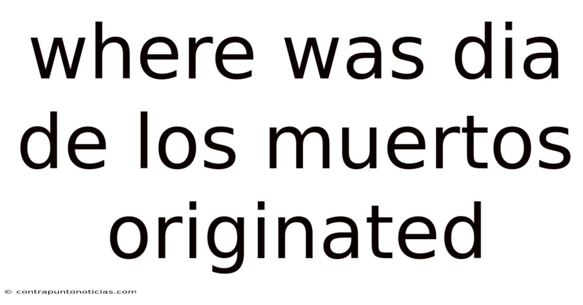 Where Was Dia De Los Muertos Originated