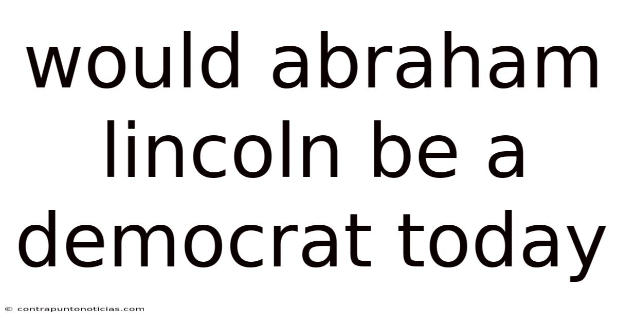 Would Abraham Lincoln Be A Democrat Today